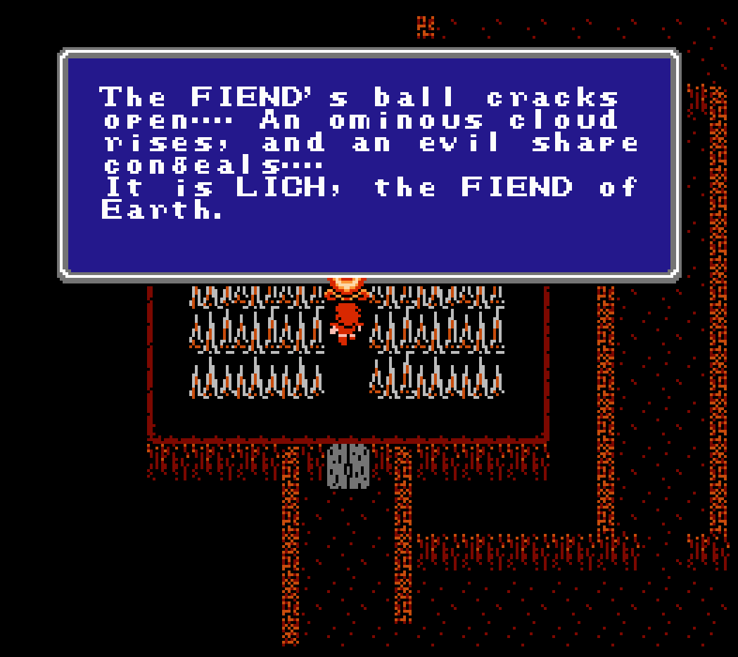 FF1 Screenshot of Lich Encounter Screenshot of Final Fantasy. The party is at the bottom of a dungeon with text on screen that reads The FIENDs ball cracks open----an ominous cloud rises, and an evil shape congeals----It is LICH, the FIEND of Earth.